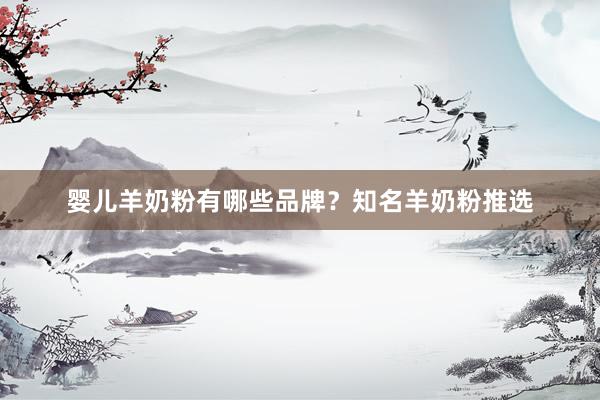 婴儿羊奶粉有哪些品牌？知名羊奶粉推选