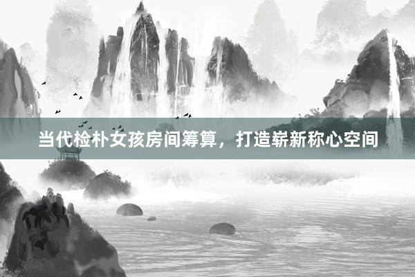当代检朴女孩房间筹算，打造崭新称心空间