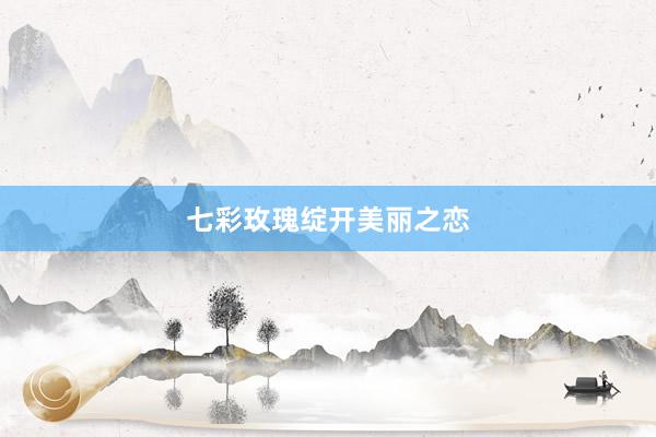 七彩玫瑰绽开美丽之恋