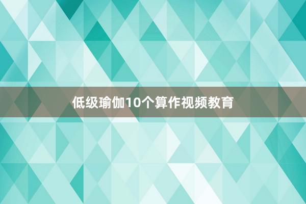 低级瑜伽10个算作视频教育